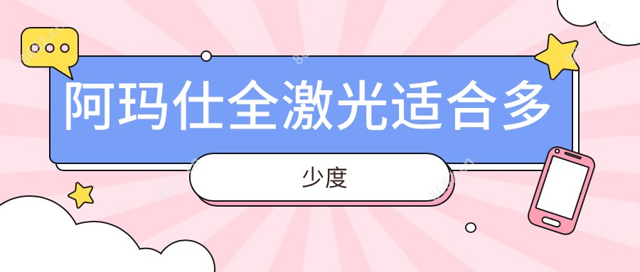 阿玛仕全激光适合多少度