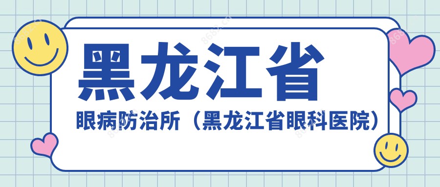 黑龙江省眼病防御所(黑龙江省眼科医院)
