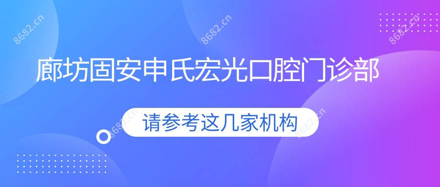 廊坊固安申氏宏光口腔门诊部