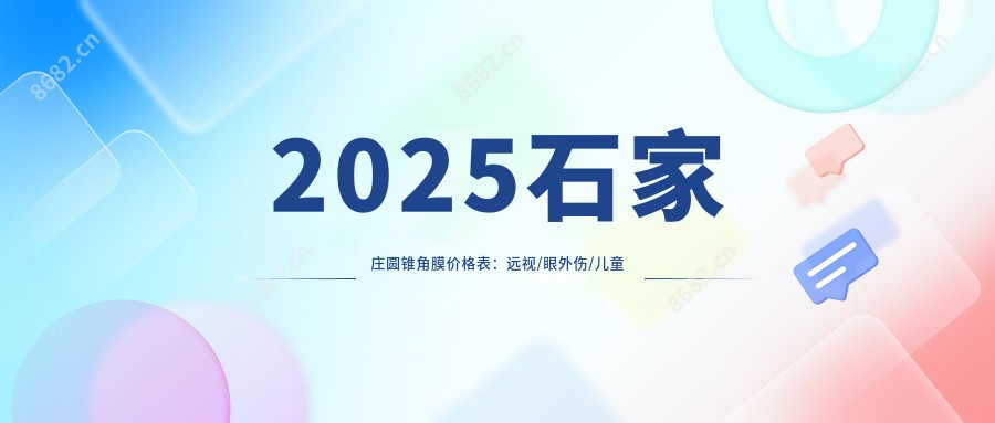 2025石家庄圆锥角膜价格表:远视/眼外伤/儿童弱视等圆锥角膜价格一览