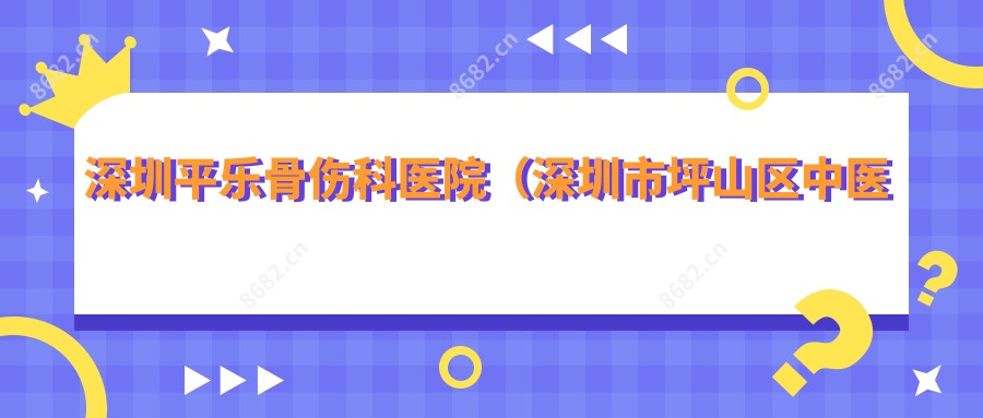 深圳平乐骨伤科医院(深圳市坪山区中医院)