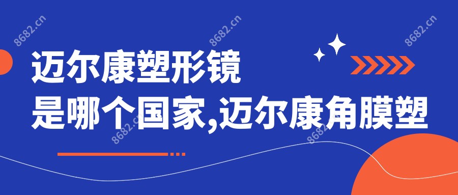 迈尔康塑形镜是哪个我国,迈尔康角膜塑形镜怎么样
