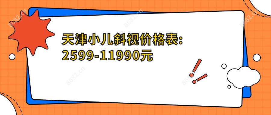 天津小儿斜视价格表:2599-11990元
