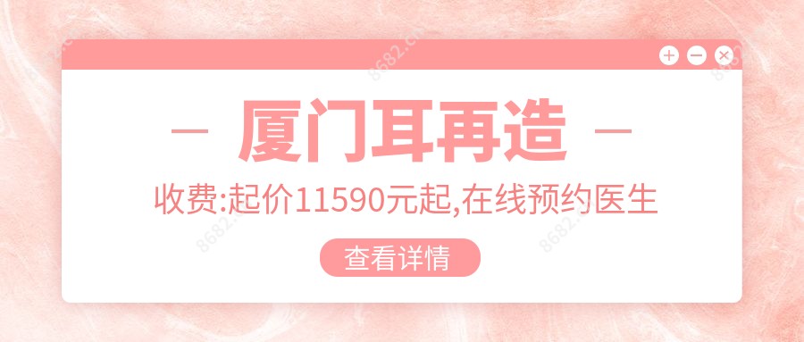 厦门耳再造收费:起价11590元起,在线预约医生