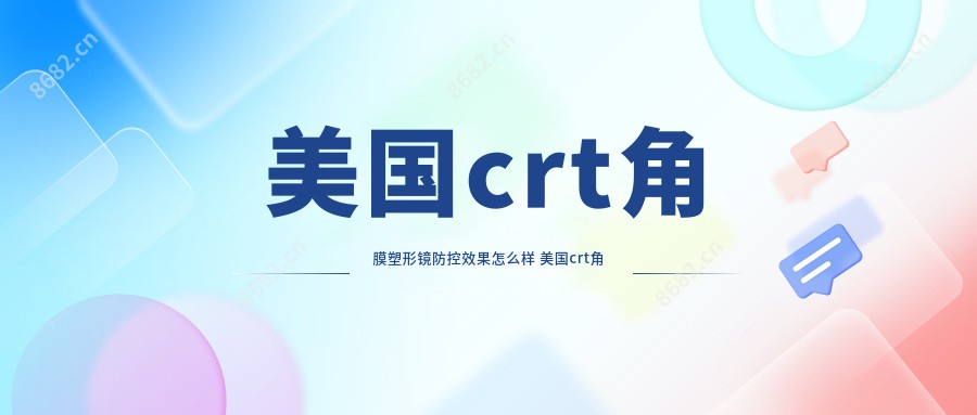 美国crt角膜塑形镜防控疗效怎么样 美国crt角膜塑形镜价格