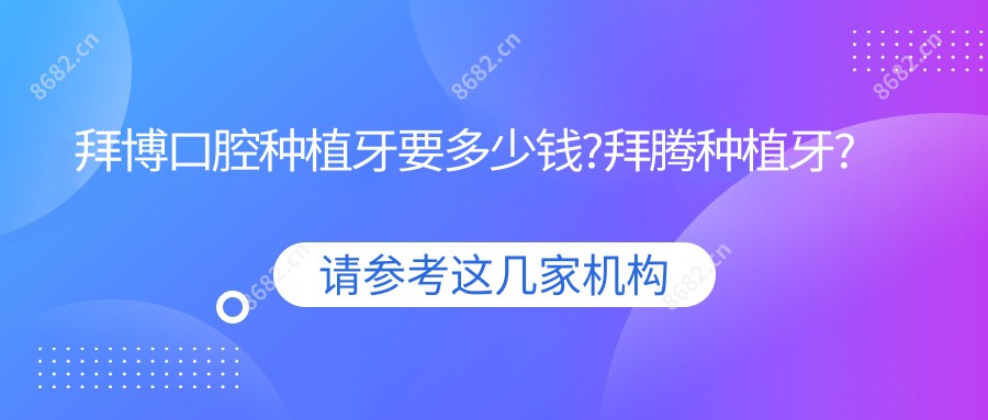 拜博口腔种植牙要多少钱?拜腾种植牙?