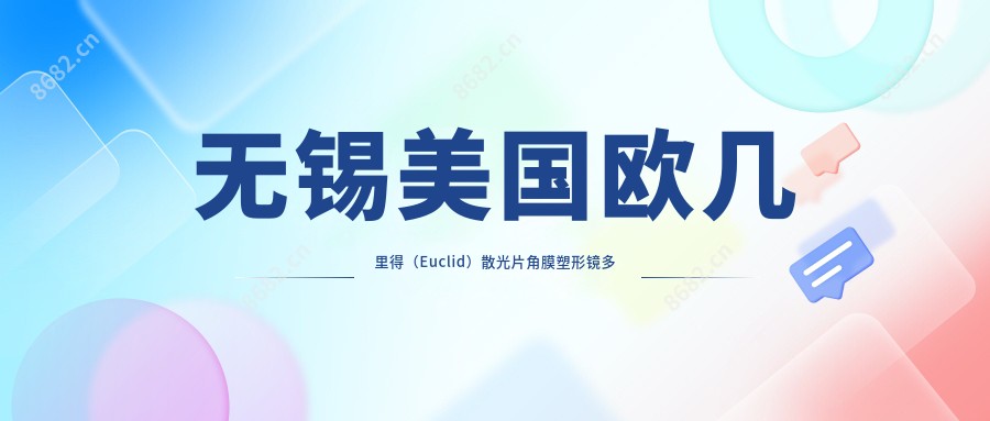 无锡美国欧几里得(Euclid)散光片角膜塑形镜多少钱?2025价格表更新了~无锡美国欧几里得(Euclid)散光片角膜塑形镜具体收费快看!