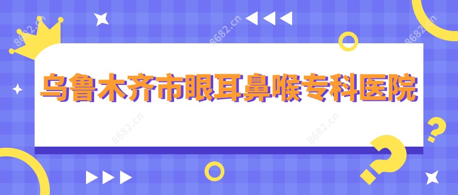 乌鲁木齐市眼耳鼻喉专科医院