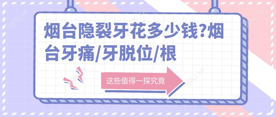 烟台隐裂牙花多少钱?烟台牙痛/牙脱位/根管治疗价格低