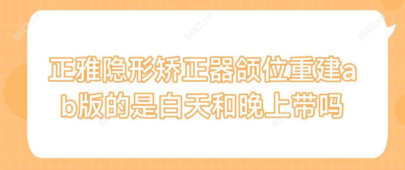 正雅隐形矫正器颌位重建ab版的是白天和晚上带吗