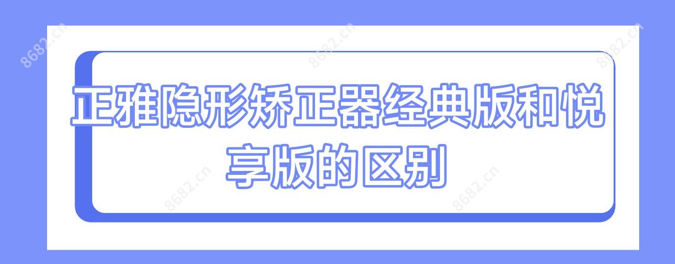 正雅隐形矫正器经典版和悦享版的区别