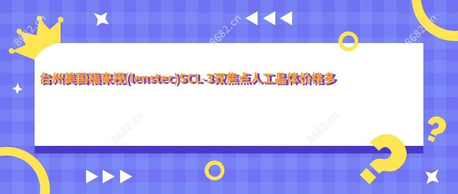 台州美国福来视(lenstec)SCL-3双焦点人工晶体价格多少钱?2025收费表:德国蔡司909M双焦点人工晶体1万元起、德国人类光学(HumanOptics)双焦点人工晶体6.6千元起
