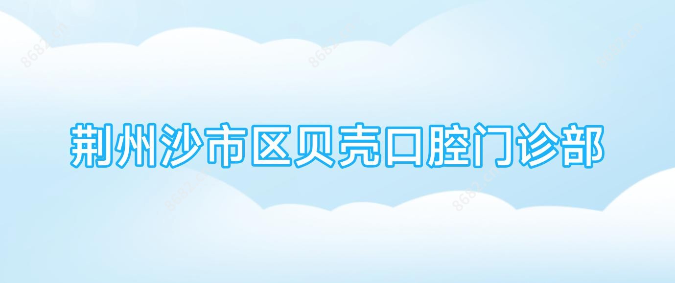 荆州沙市区贝壳口腔门诊部