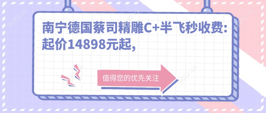南宁德国蔡司微雕C+半飞秒收费:起价14898元起,在线预约医生