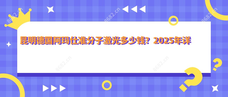 昆明德国阿玛仕准分子激光多少钱?2025年详细德国阿玛仕准分子激光价格表