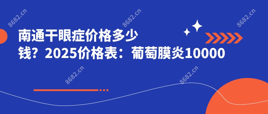 南通干眼症价格多少钱?2025价格表:葡萄膜炎10000元起、干眼病1500元起