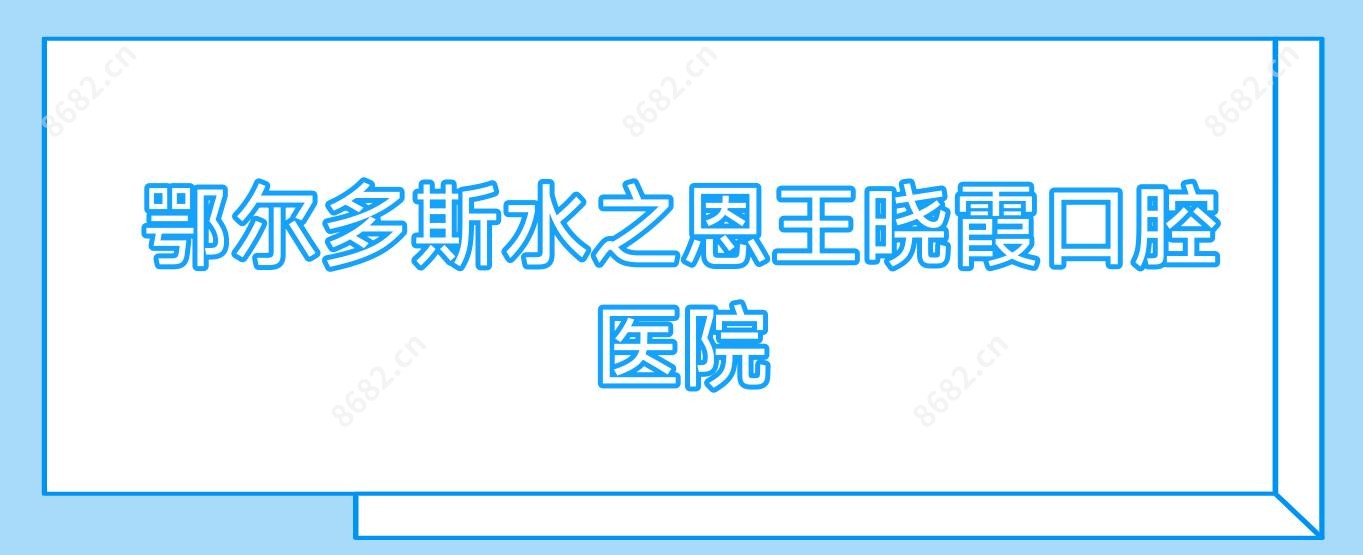 鄂尔多斯水之恩王晓霞口腔医院