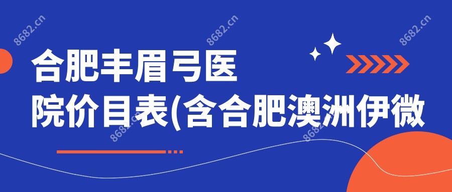 合肥丰眉弓医院价目表(含合肥澳洲伊微美容连锁(高新店)/莲姿娜 半持久纹眉皮肤管理(合肥店)/肥东县人民医院丰眉弓价格)
