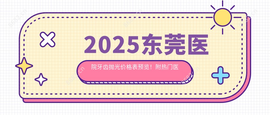 2025东莞医院牙齿抛光价格表预览！附热门医院排名榜！