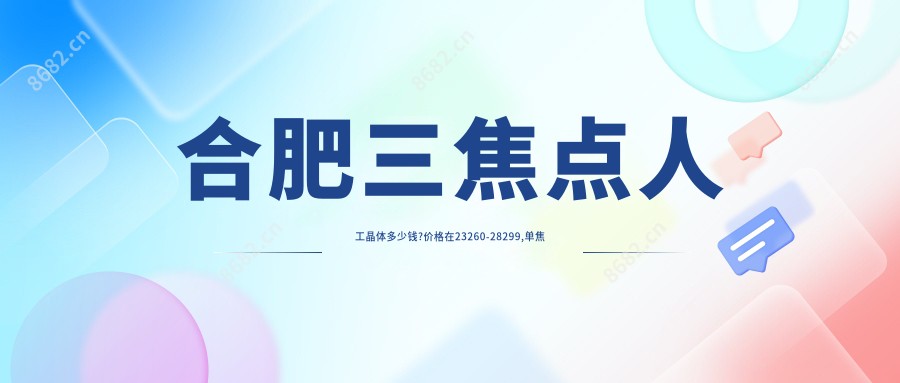 合肥三焦点人工晶体多少钱?价格在23260-28299,单焦点人工晶体6k-1w