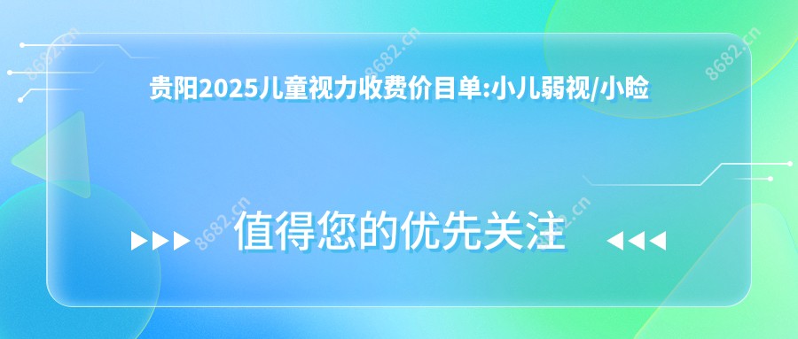 贵阳2025儿童视力收费价目单:小儿弱视/小睑裂综合征/小儿斜视收费表明细介绍!