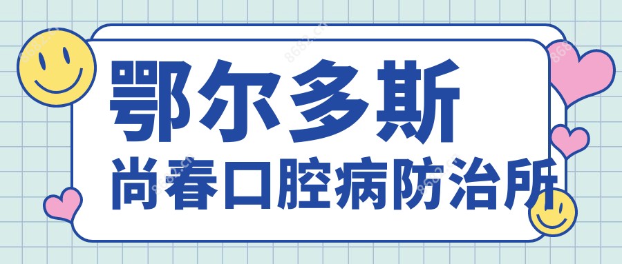 鄂尔多斯尚春口腔病防御所