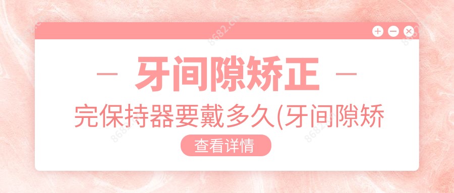 牙间隙矫正完保持器要戴多久(牙间隙矫正多少钱)