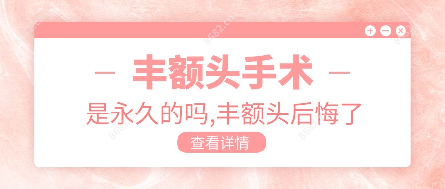 丰额头手术是持久的吗,丰额头后悔了