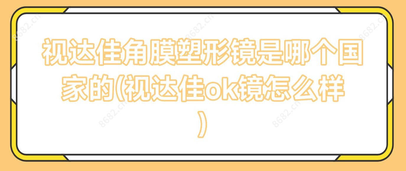 视达佳角膜塑形镜是哪个我国的(视达佳ok镜怎么样)