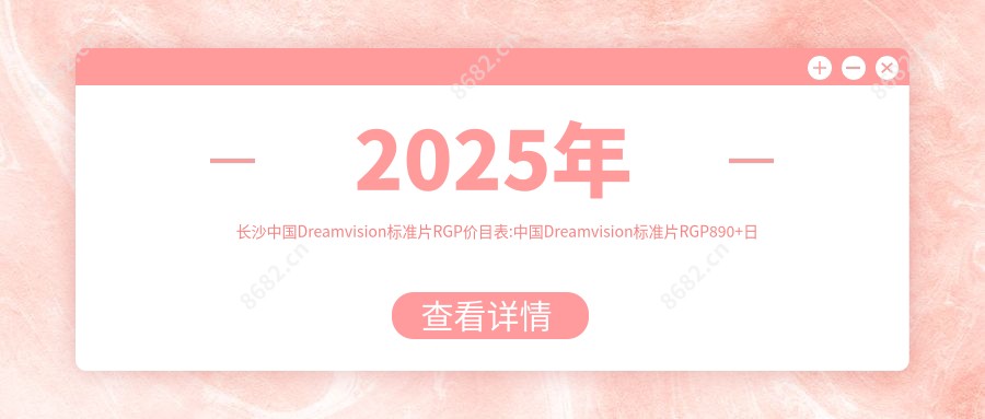 2025年长沙国内Dreamvision标准片RGP价目表:国内Dreamvision标准片RGP890+日本目立康非球TINU RGP1千+日本目立康圆锥Z-E1 RGP1千+国内Dreamvision散光片RGP1千+