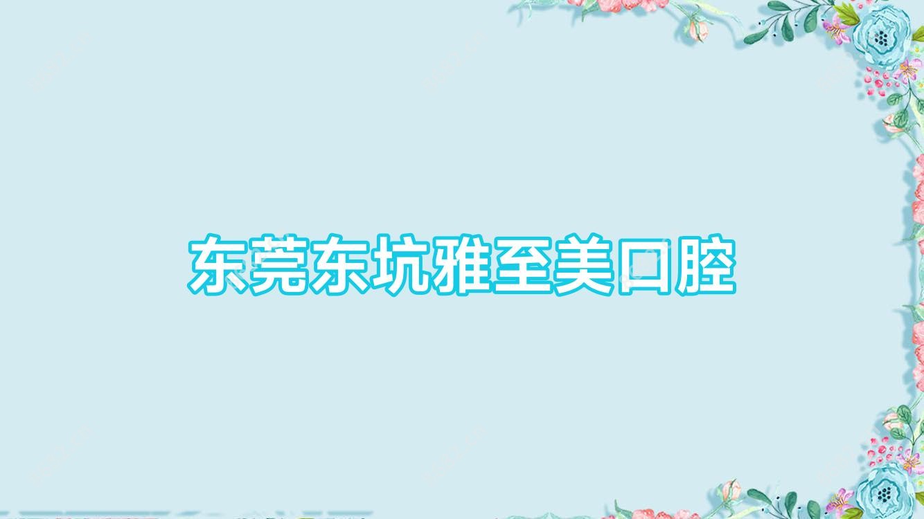 东莞东坑雅至美口腔