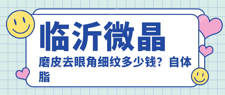 临沂微晶磨皮去眼角细纹多少钱？自体脂肪去眼角细纹1k+|激光去眼角细纹1.2k+，附带10家受欢迎医院价目单！