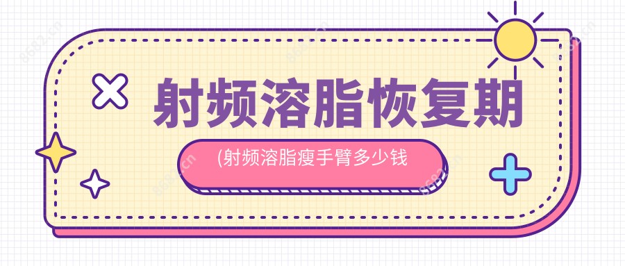 射频溶脂恢复期(射频溶脂瘦手臂多少钱一次)
