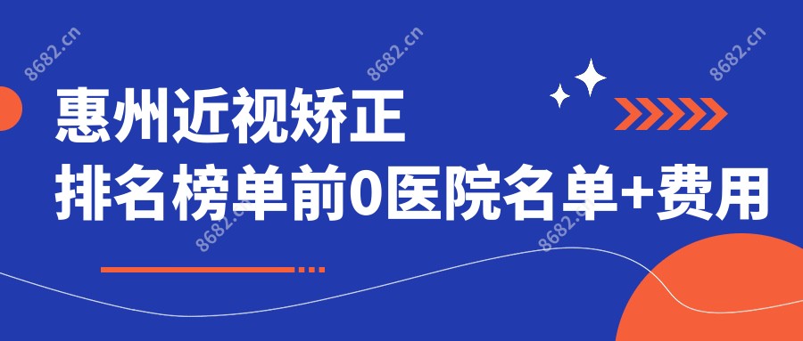 惠州近视矫正排名榜单前0医院名单+费用价目表分享!技术好技术娴熟
