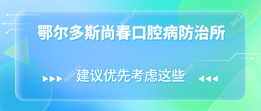 鄂尔多斯尚春口腔病防御所