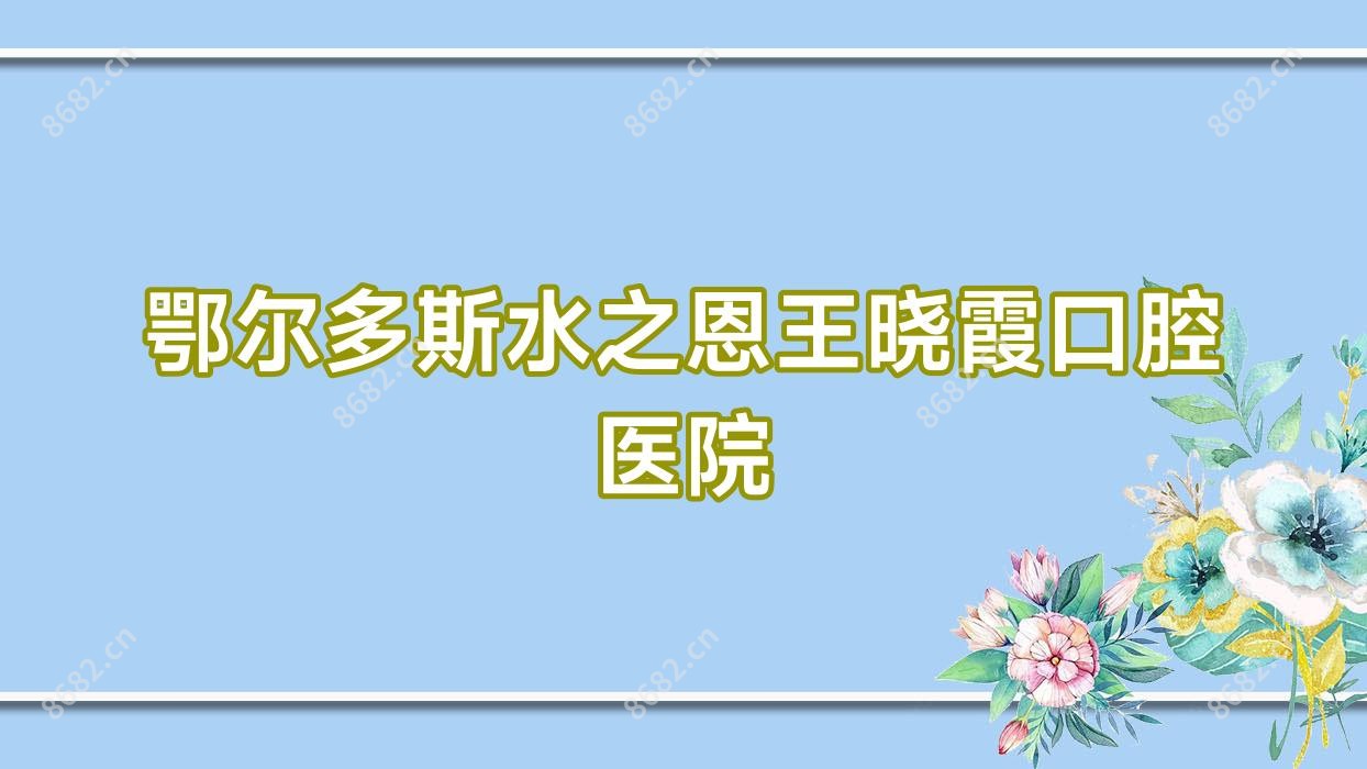 鄂尔多斯水之恩王晓霞口腔医院