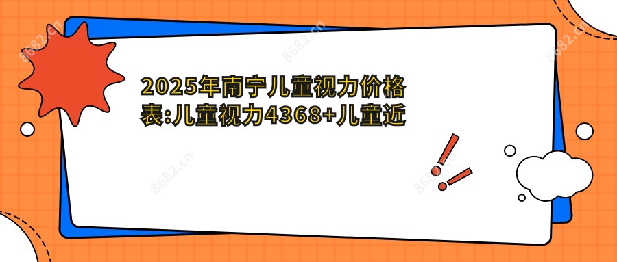 2025年南宁儿童视力价格表:儿童视力4368+儿童近视5k+小儿弱视8k+小睑裂综合征5k+
