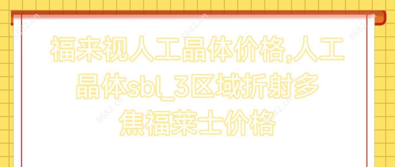 福来视人工晶体价格,人工晶体sbl_3区域折射多焦福莱士价格