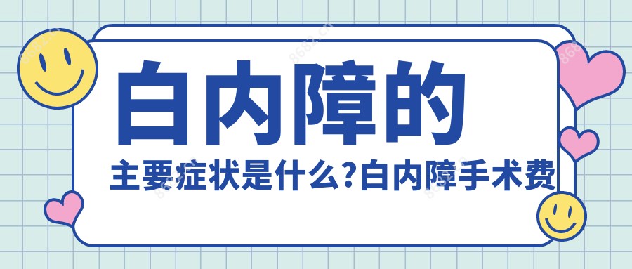 白内障的主要症状是什么?白内障手术费多少钱?