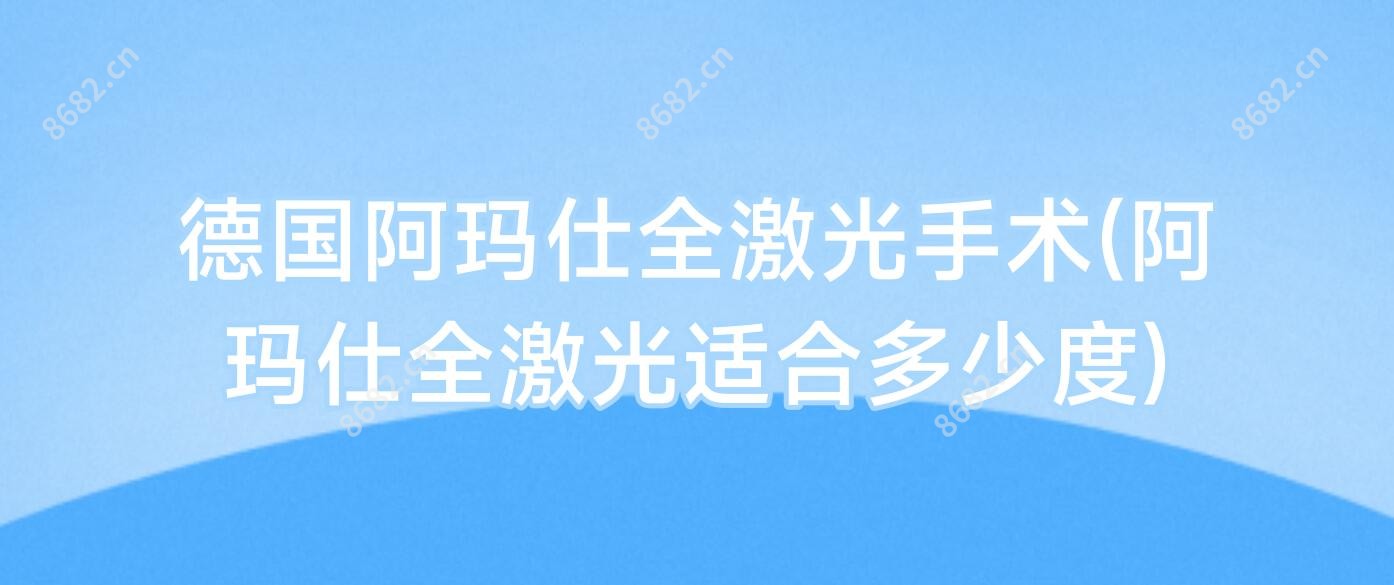 德国阿玛仕全激光手术(阿玛仕全激光适合多少度)