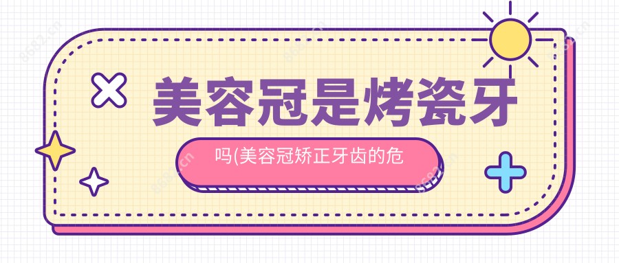 美容冠是烤瓷牙吗(美容冠矫正牙齿的危害)