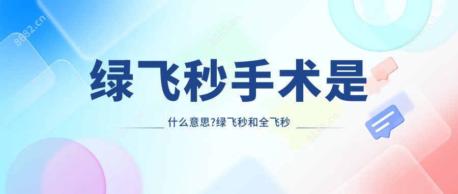 绿飞秒手术是什么意思?绿飞秒和全飞秒哪个手术疗效好?