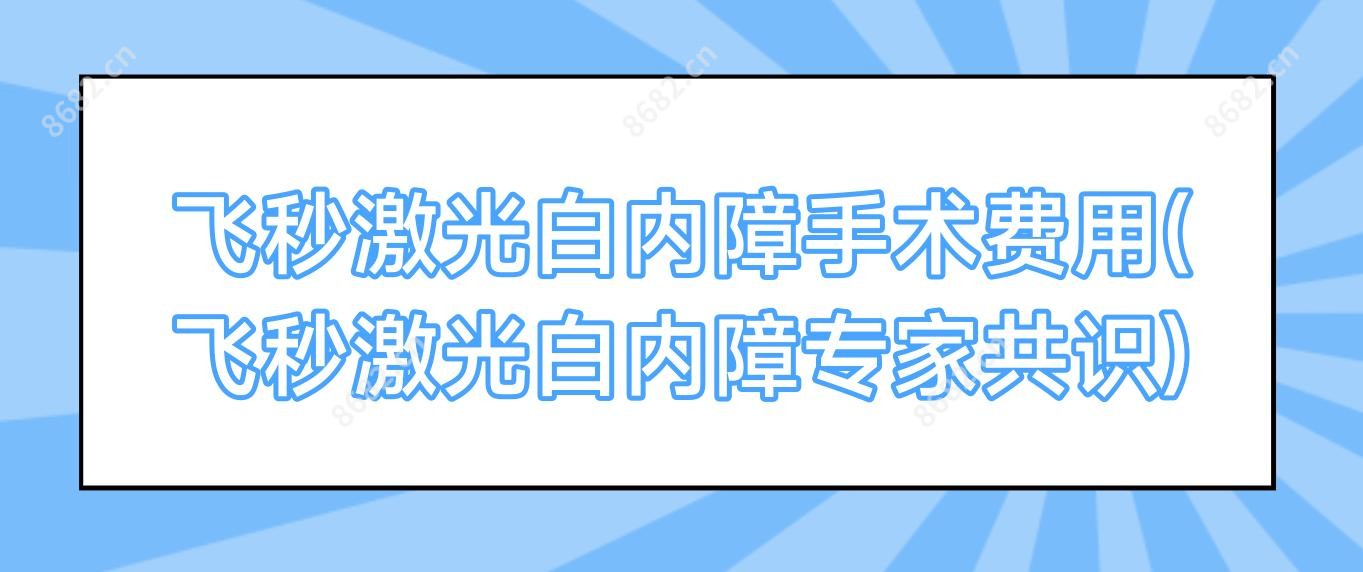 飞秒激光白内障手术费用(飞秒激光白内障医生共识)