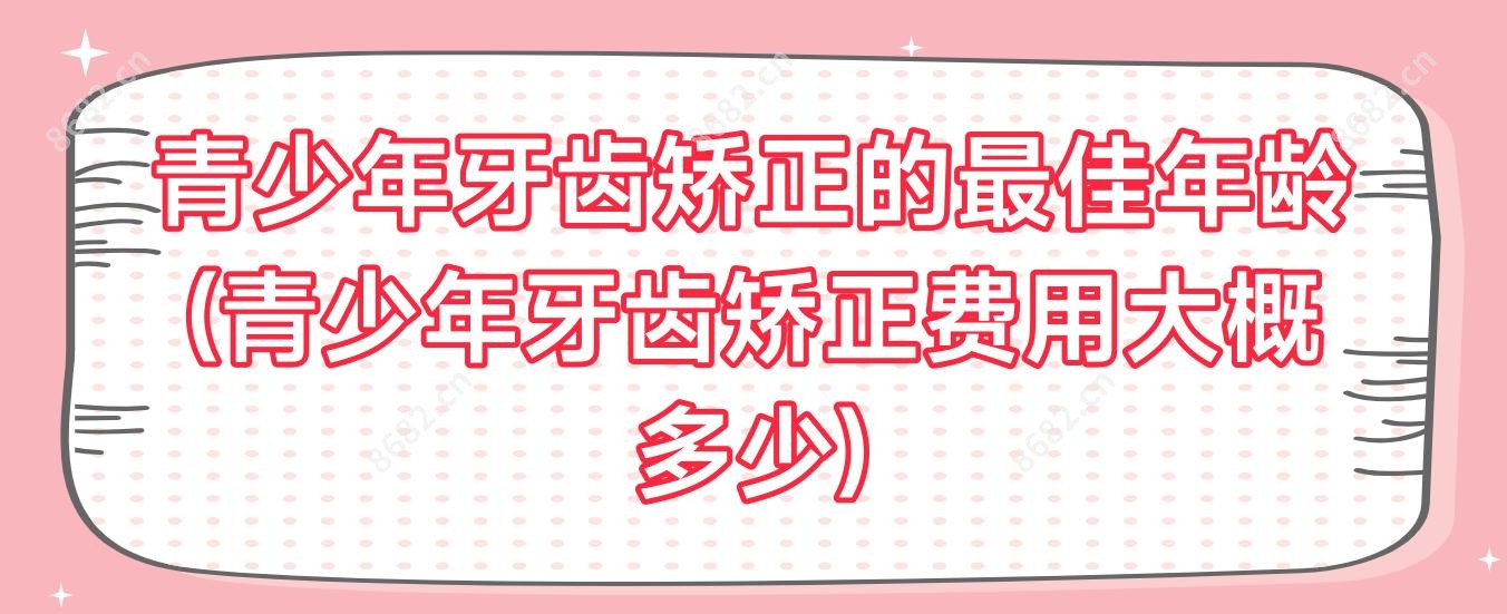青少年牙齿矫正的较佳年龄(青少年牙齿矫正费用大概多少)