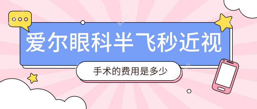 爱尔眼科半飞秒近视手术的费用是多少