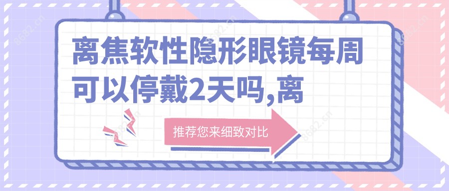 离焦软性隐形眼镜每周可以停戴2天吗,离焦软性隐形眼镜的价格