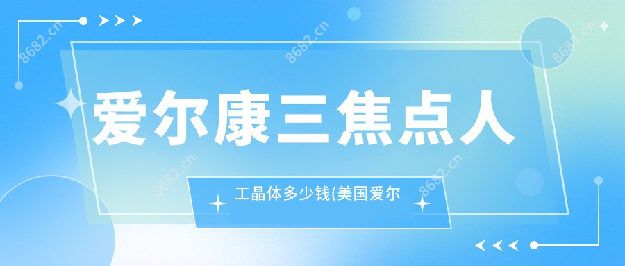 爱尔康三焦点人工晶体多少钱(美国爱尔康人工晶体sn60wf)