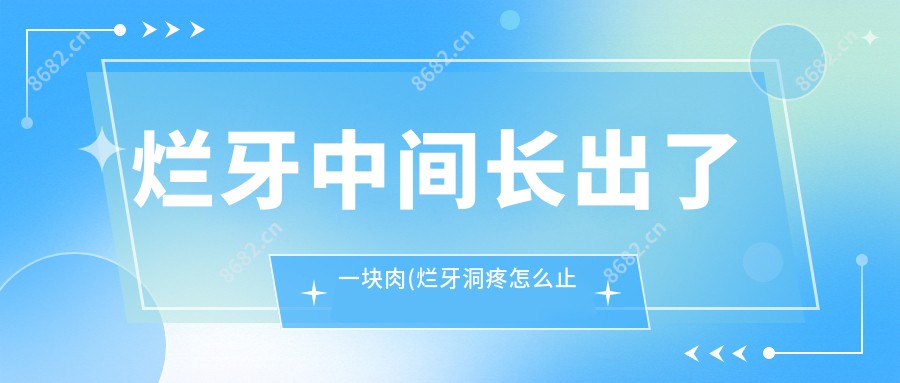 烂牙中间长出了一块肉(烂牙洞疼怎么止痛)