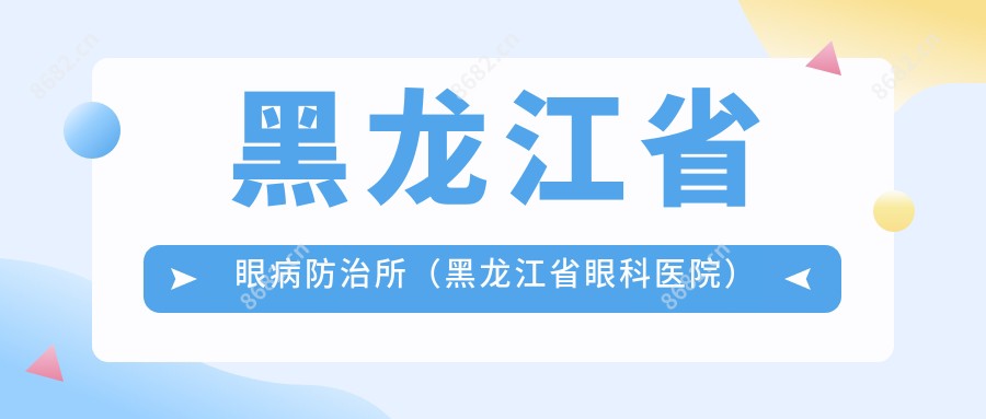黑龙江省眼病防御所(黑龙江省眼科医院)