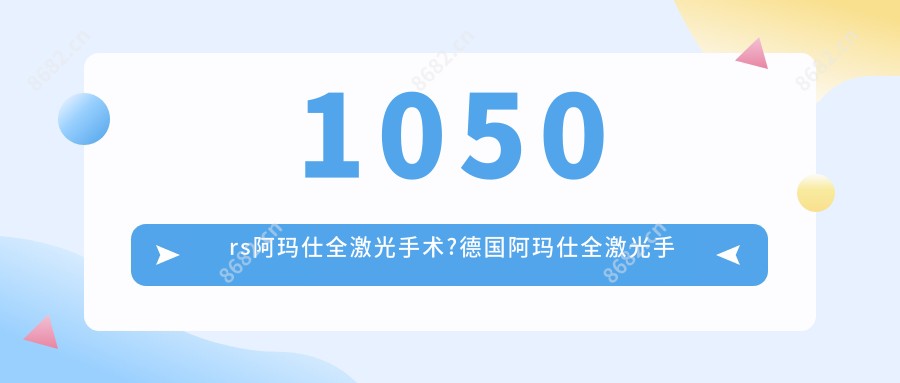 1050rs阿玛仕全激光手术?德国阿玛仕全激光手术?
